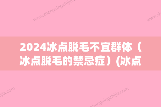 2024冰点脱毛不宜群体（冰点脱毛的禁忌症）(冰点脱毛有时间限制吗)