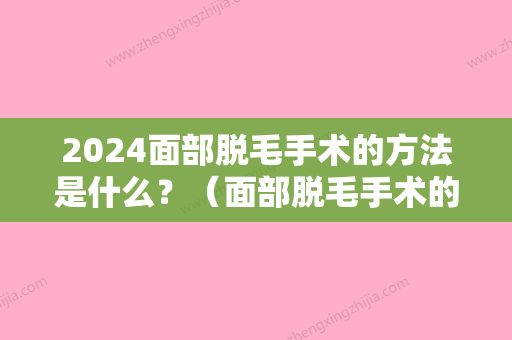 2024面部脱毛手术的方法是什么？（面部脱毛手术的方法是什么样的）