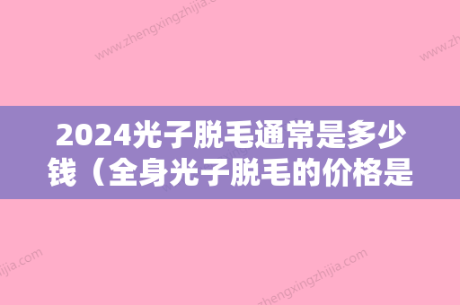 2024光子脱毛通常是多少钱（全身光子脱毛的价格是多少）