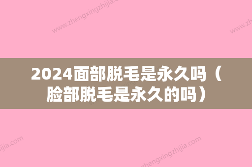 2024面部脱毛是永久吗（脸部脱毛是永久的吗）