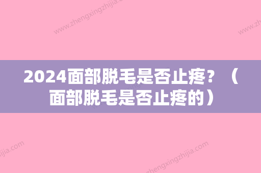 2024面部脱毛是否止疼？（面部脱毛是否止疼的）