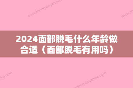 2024面部脱毛什么年龄做合适（面部脱毛有用吗）