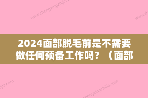 2024面部脱毛前是不需要做任何预备工作吗？（面部脱毛前的准备工作）