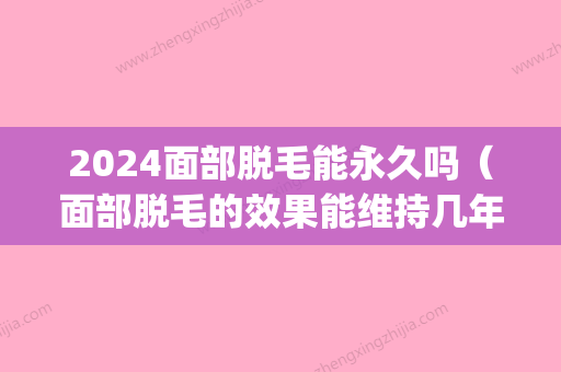 2024面部脱毛能永久吗（面部脱毛的效果能维持几年?）(2024年新脱毛技术)