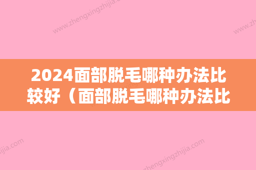 2024面部脱毛哪种办法比较好（面部脱毛哪种办法比较好脱）