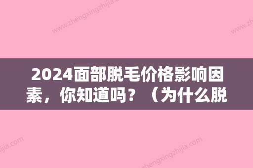 2024面部脱毛价格影响因素，你知道吗？（为什么脱毛价格差异这么大）