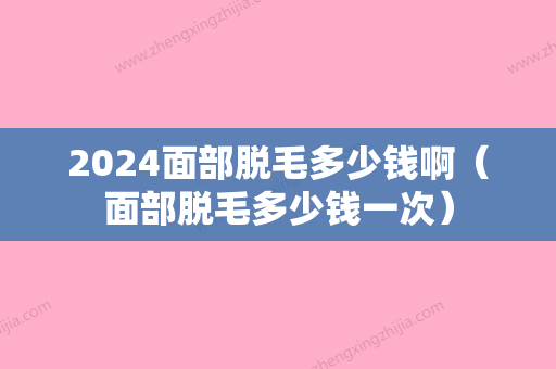 2024面部脱毛多少钱啊（面部脱毛多少钱一次）