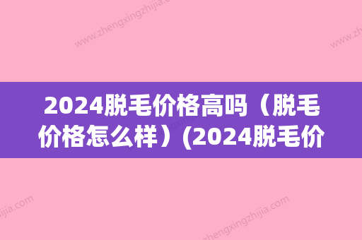 2024脱毛价格高吗（脱毛价格怎么样）(2024脱毛价格)