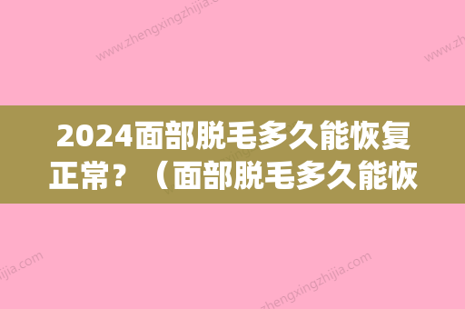 2024面部脱毛多久能恢复正常？（面部脱毛多久能恢复正常肤色）(脸部脱毛需要多久)