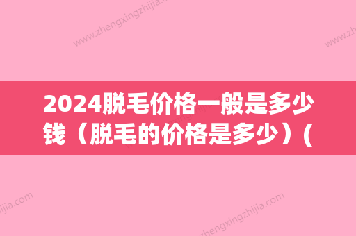 2024脱毛价格一般是多少钱（脱毛的价格是多少）(冰点脱毛价格表)