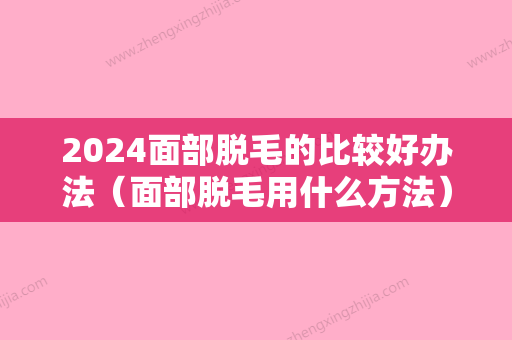 2024面部脱毛的比较好办法（面部脱毛用什么方法）