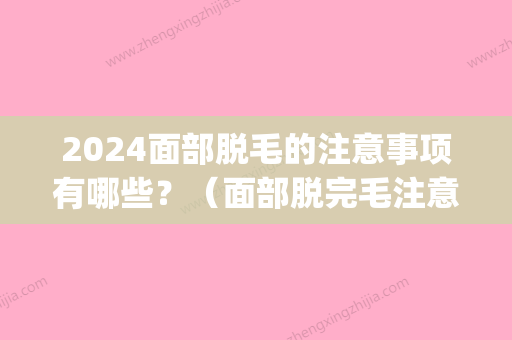 2024面部脱毛的注意事项有哪些？（面部脱完毛注意事项）(脸部脱毛需要多久)