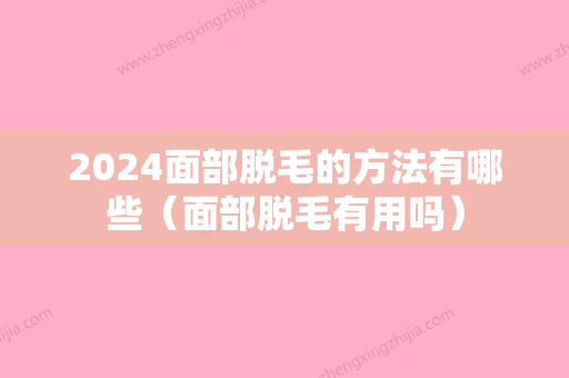 2024面部脱毛的方法有哪些（面部脱毛有用吗）