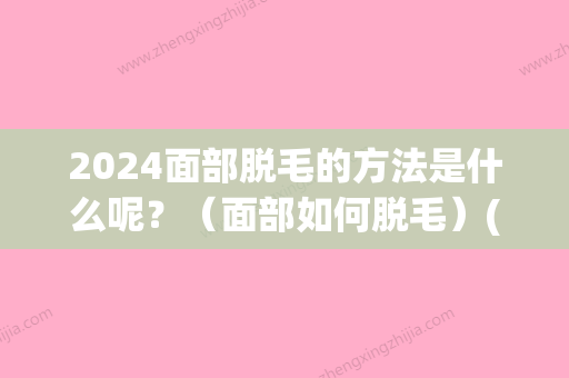 2024面部脱毛的方法是什么呢？（面部如何脱毛）(面部脱毛要多久)