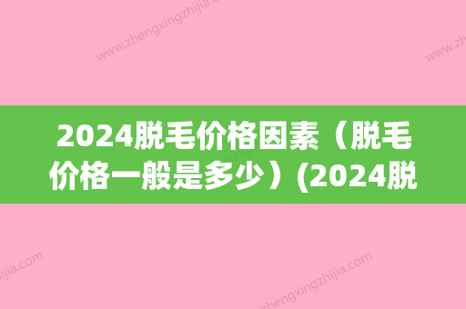 2024脱毛价格因素（脱毛价格一般是多少）(2024脱毛价格)