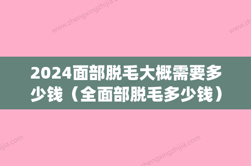 2024面部脱毛大概需要多少钱（全面部脱毛多少钱）(脸部脱毛大概需要多少钱)