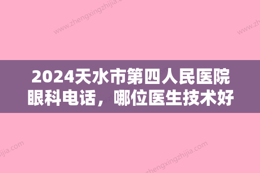 2024天水市第四人民医院眼科电话，哪位医生技术好一些呢？