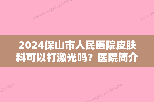 2024保山市人民医院皮肤科可以打激光吗？医院简介+激光祛斑价格表！