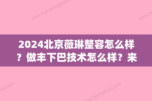 2024北京薇琳整容怎么样？做丰下巴技术怎么样？来看详细介绍(北京薇琳整形)