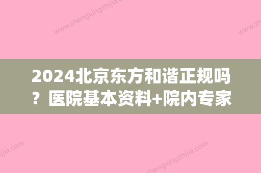 2024北京东方和谐正规吗？医院基本资料+院内专家名单公布！(北京东方和谐医院是正规医院吗)