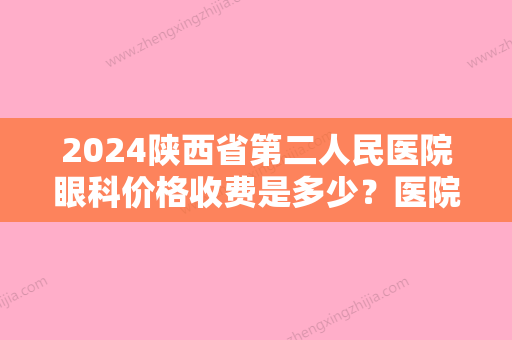 2024陕西省第二人民医院眼科价格收费是多少？医院简介+网友亲身体验！