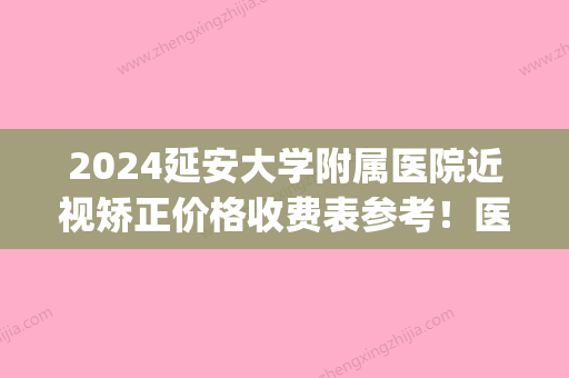 2024延安大学附属医院近视矫正价格收费表参考！医院基本介绍|真人案例展示！