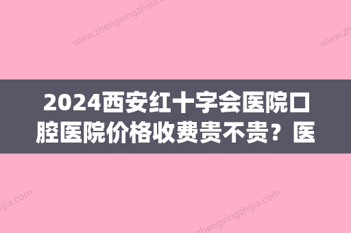 2024西安红十字会医院口腔医院价格收费贵不贵？医院实力点评|真人牙齿矫正案例！