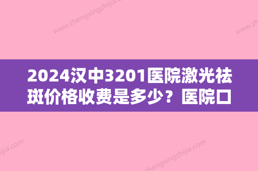 2024汉中3201医院激光祛斑价格收费是多少？医院口碑测评+全新价格表一览！