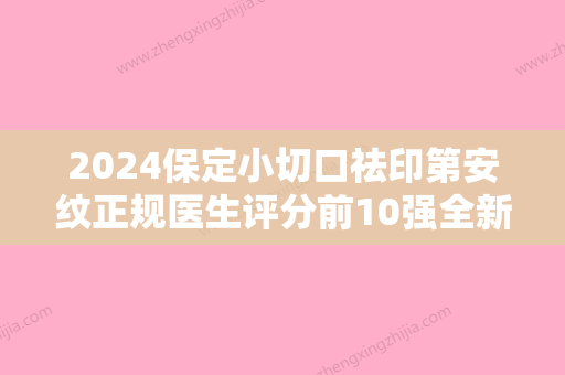 2024保定小切口祛印第安纹正规医生评分前10强全新榜单来袭！雷胜辉	、汪洋、张曼实力不容小觑~