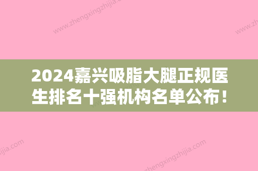 2024嘉兴吸脂大腿正规医生排名十强机构名单公布！张佰达、李燕飞、代伟占据榜一，别错过