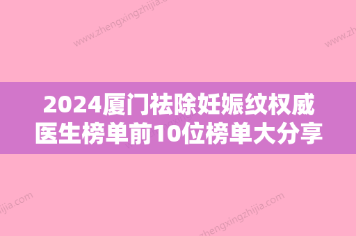 2024厦门祛除妊娠纹权威医生榜单前10位榜单大分享！陈秋珍、江碧川、陈娅萍知名医生随你挑选！