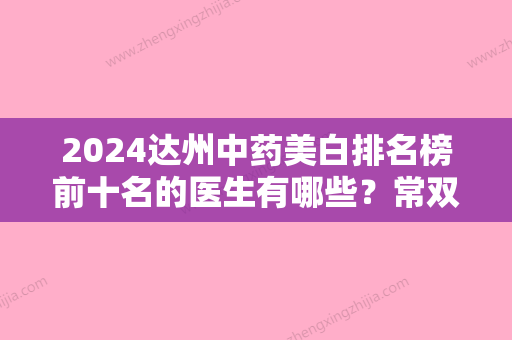 2024达州中药美白排名榜前十名的医生有哪些？常双模、苟文、顾浩揭晓各院实力优势