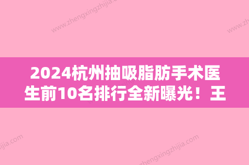 2024杭州抽吸脂肪手术医生前10名排行全新曝光！王正云、洪伟强、李蕾被种草