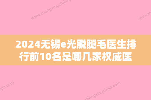 2024无锡e光脱腿毛医生排行前10名是哪几家权威医生？刘艳、赵晓娟、邵宏上榜的都是高人气医生列表！