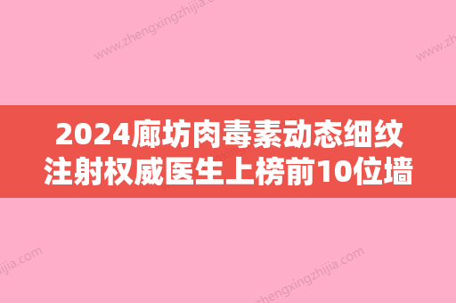 2024廊坊肉毒素动态细纹注射权威医生上榜前10位墙裂推荐！赵凯、吴俊涛、刘丹妞年度榜单多次入围