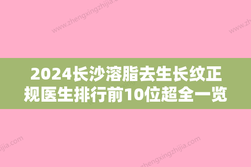 2024长沙溶脂去生长纹正规医生排行前10位超全一览！王勇、唐志辉、范鹏举整形科实力每家对比