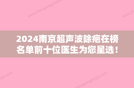 2024南京超声波除疤在榜名单前十位医生为您星选！戴剑、裴柄万、林耀兴入围理由详情点击查看