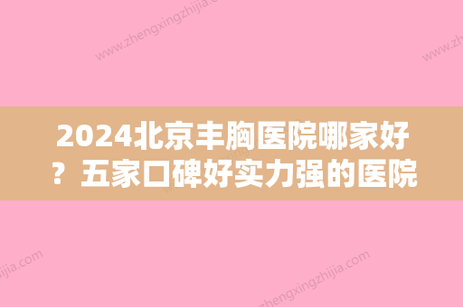 2024北京丰胸医院哪家好？五家口碑好实力强的医院名单汇总！