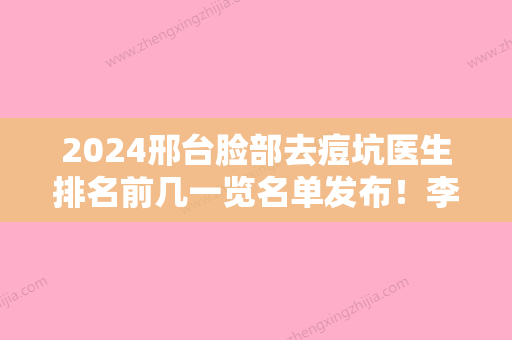 2024邢台脸部去痘坑医生排名前几一览名单发布！李学英、王桂华	、王桂华哪个技术OK？