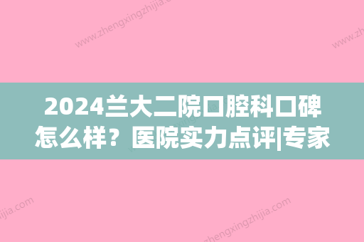 2024兰大二院口腔科口碑怎么样？医院实力点评|专家名单公布！(兰大二院口腔科哪个医生好)