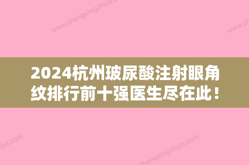 2024杭州玻尿酸注射眼角纹排行前十强医生尽在此！孙华凤、郑伊涵	、李立丰实力口碑逐一点评