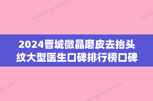 2024晋城微晶磨皮去抬头纹大型医生口碑排行榜口碑pk！杜银燕、申立勇、姚明芳口碑好，人气也很旺！