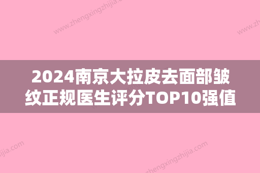 2024南京大拉皮去面部皱纹正规医生评分TOP10强值得一览！崔杰、刘永明、胡威价格收费合理~