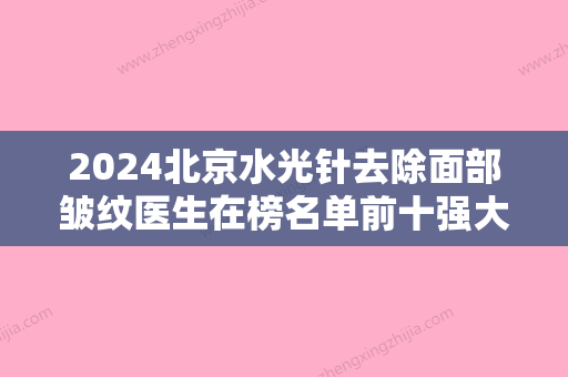 2024北京水光针去除面部皱纹医生在榜名单前十强大全必看！高玲、金鑫鑫、田永成入围前四！