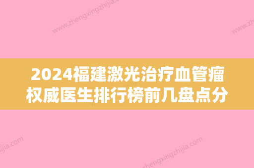 2024福建激光治疗血管瘤权威医生排行榜前几盘点分析！陈敏建、杨育成、庄福连专家合集推荐！