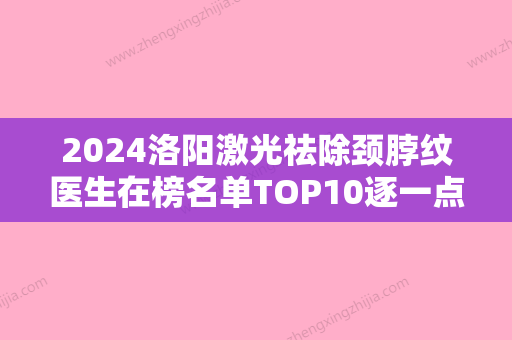 2024洛阳激光祛除颈脖纹医生在榜名单TOP10逐一点评！郭姣君、马素兰、黄学峰深受爱美者信赖