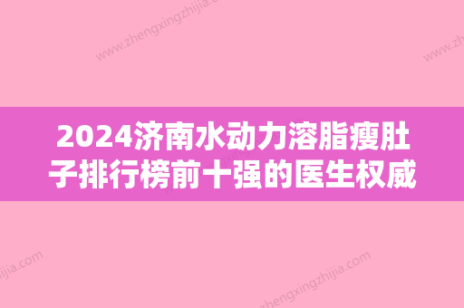 2024济南水动力溶脂瘦肚子排行榜前十强的医生权威一网打尽！王超、张本艳、王飏特色审美价格多方面对比