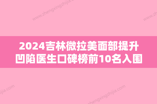 2024吉林微拉美面部提升凹陷医生口碑榜前10名入围名单一览！王炳虓、陈慧敏、韩冬成都东篱实力及口碑分享