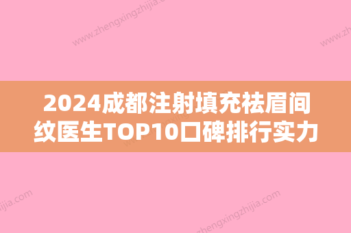 2024成都注射填充祛眉间纹医生TOP10口碑排行实力优劣俱全讲解！蒲小兰、李巧铃、黄喨谊正规且专业