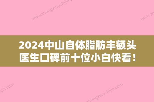 2024中山自体脂肪丰额头医生口碑前十位小白快看！李光琴、洪素庄、申载薰个个专家人气高